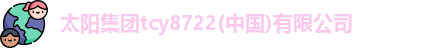 太阳集团tcy8722(中国)有限公司